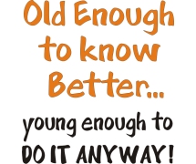 Old enough to know better